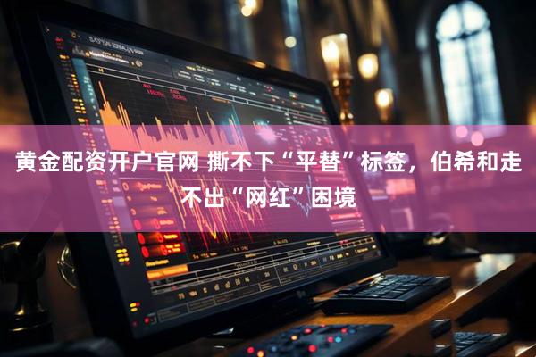 黄金配资开户官网 撕不下“平替”标签，伯希和走不出“网红”困境