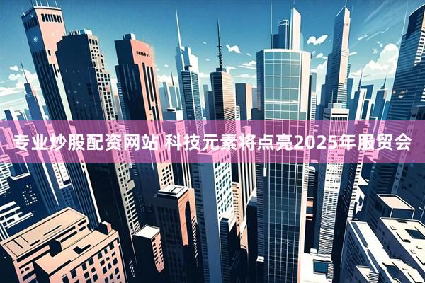 专业炒股配资网站 科技元素将点亮2025年服贸会