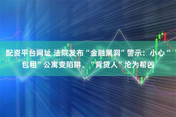 配资平台网址 法院发布“金融黑洞”警示：小心“包租”公寓变陷阱、“背贷人”沦为帮凶