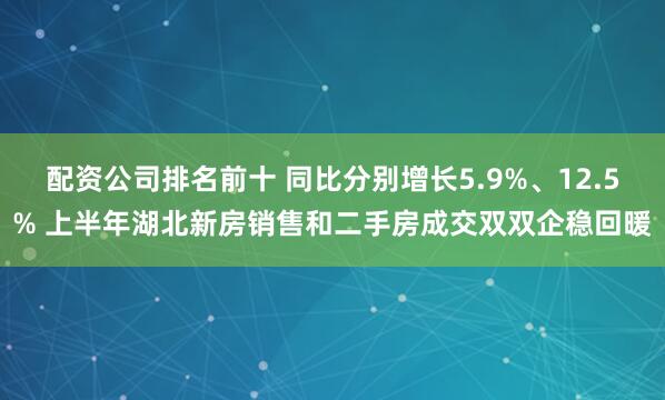 配资公司排名前十 同比分别增长5.9%、12.5% 上半年湖北新房销售和二手房成交双双企稳回暖