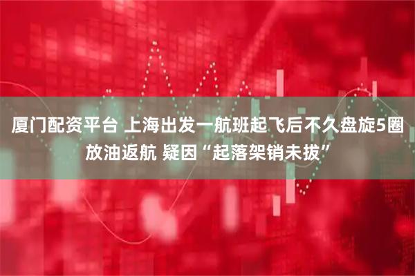 厦门配资平台 上海出发一航班起飞后不久盘旋5圈放油返航 疑因“起落架销未拔”