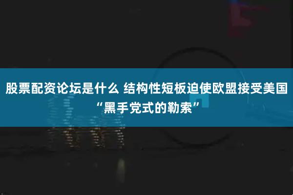 股票配资论坛是什么 结构性短板迫使欧盟接受美国“黑手党式的勒索”