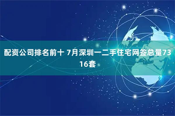 配资公司排名前十 7月深圳一二手住宅网签总量7316套
