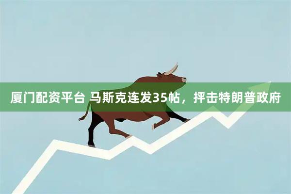 厦门配资平台 马斯克连发35帖,抨击特朗普政府