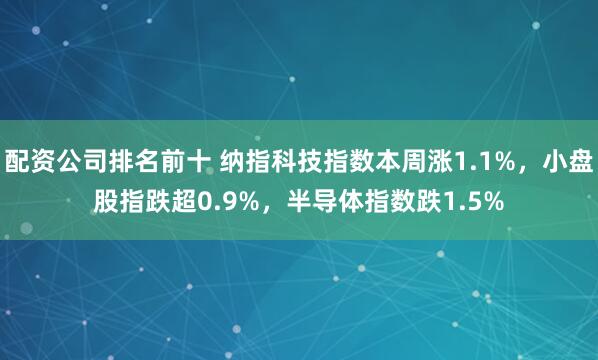 配资公司排名前十 纳指科技指数本周涨1.1%，小盘股指跌超0.9%，半导体指数跌1.5%