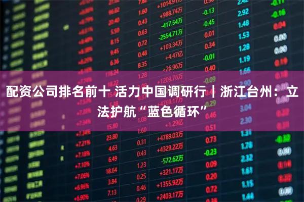 配资公司排名前十 活力中国调研行|浙江台州:立法护航“蓝色循环”
