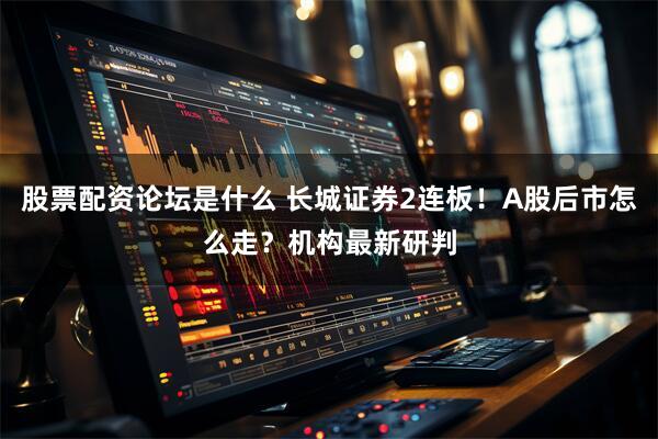 股票配资论坛是什么 长城证券2连板!A股后市怎么走?机构最新研判
