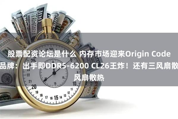 股票配资论坛是什么 内存市场迎来Origin Code新品牌：出手即DDR5-6200 CL26王炸！还有三风扇散热