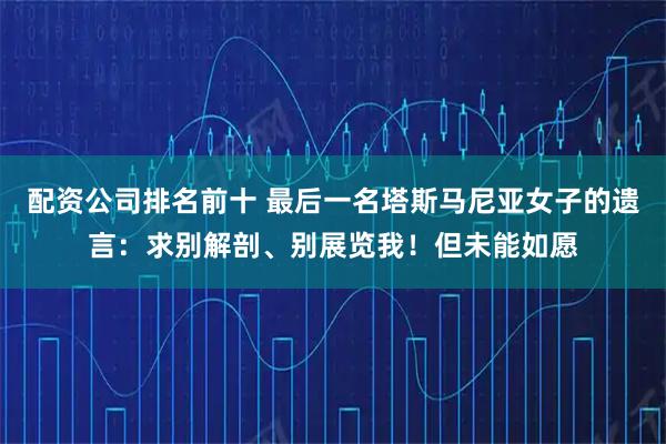 配资公司排名前十 最后一名塔斯马尼亚女子的遗言：求别解剖、别展览我！但未能如愿