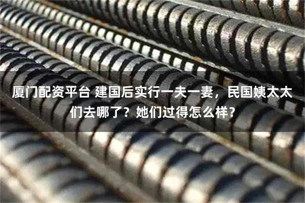 厦门配资平台 建国后实行一夫一妻，民国姨太太们去哪了？她们过得怎么样？