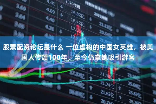 股票配资论坛是什么 一位虚构的中国女英雄,被美国人传颂100年,至今仍拿她吸引游客