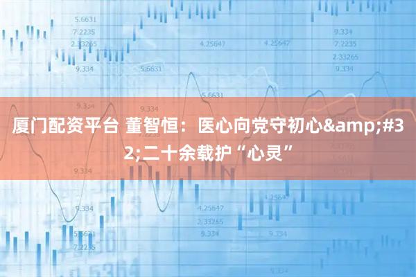 厦门配资平台 董智恒：医心向党守初心 二十余载护“心灵”