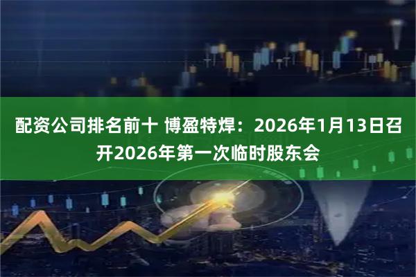 配资公司排名前十 博盈特焊：2026年1月13日召开2026年第一次临时股东会