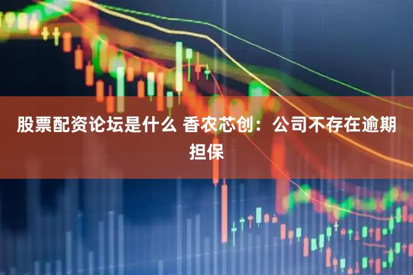 股票配资论坛是什么 香农芯创:公司不存在逾期担保
