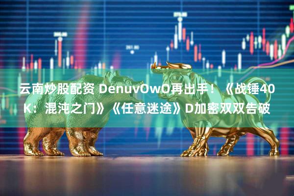 云南炒股配资 DenuvOwO再出手!《战锤40K:混沌之门》《任意迷途》D加密双双告破