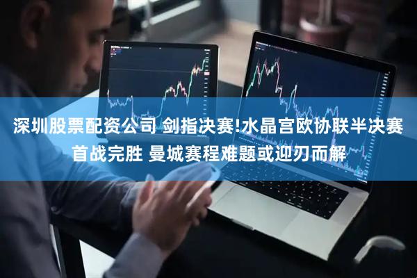 深圳股票配资公司 剑指决赛!水晶宫欧协联半决赛首战完胜 曼城赛程难题或迎刃而解