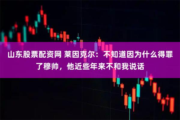 山东股票配资网 莱因克尔：不知道因为什么得罪了穆帅，他近些年来不和我说话