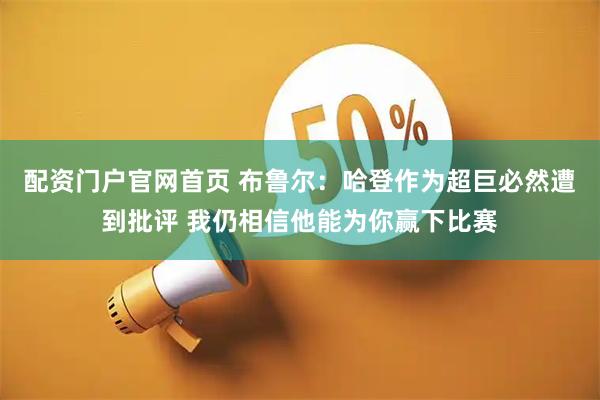配资门户官网首页 布鲁尔：哈登作为超巨必然遭到批评 我仍相信他能为你赢下比赛