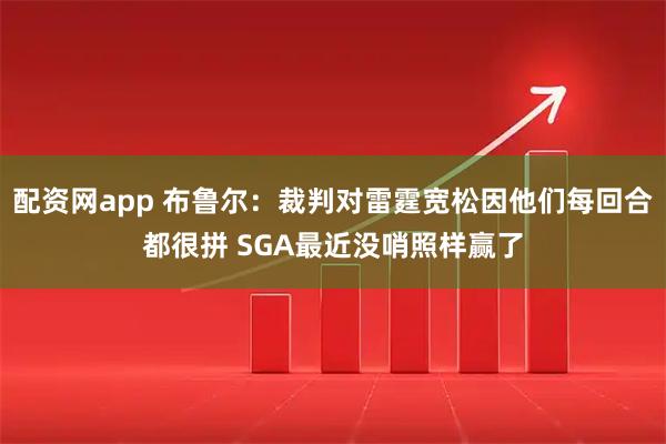 配资网app 布鲁尔：裁判对雷霆宽松因他们每回合都很拼 SGA最近没哨照样赢了