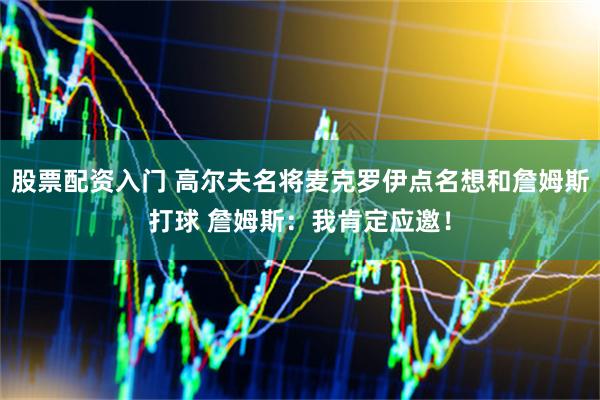 股票配资入门 高尔夫名将麦克罗伊点名想和詹姆斯打球 詹姆斯：我肯定应邀！