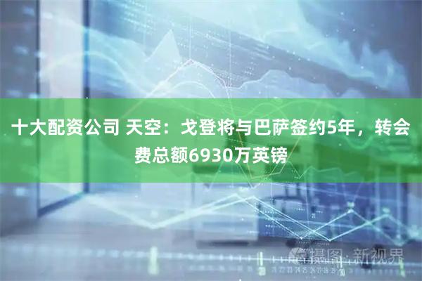 十大配资公司 天空：戈登将与巴萨签约5年，转会费总额6930万英镑