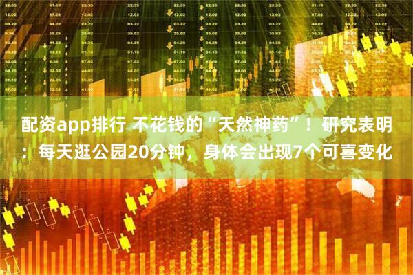 配资app排行 不花钱的“天然神药”！研究表明：每天逛公园20分钟，身体会出现7个可喜变化