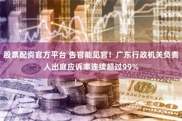股票配资官方平台 告官能见官！广东行政机关负责人出庭应诉率连续超过99%