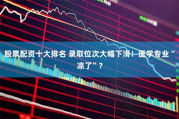 股票配资十大排名 录取位次大幅下滑！医学专业“凉了”？