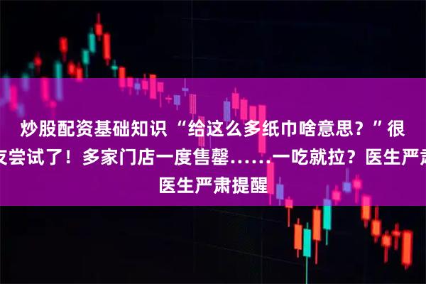 炒股配资基础知识 “给这么多纸巾啥意思?”很多网友尝试了!多家门店一度售罄……一吃就拉?医生严肃提醒