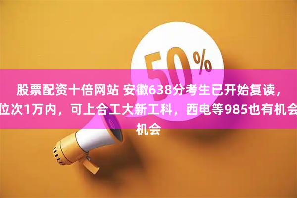 股票配资十倍网站 安徽638分考生已开始复读，位次1万内，可上合工大新工科，西电等985也有机会