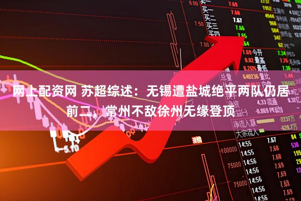 网上配资网 苏超综述：无锡遭盐城绝平两队仍居前二，常州不敌徐州无缘登顶