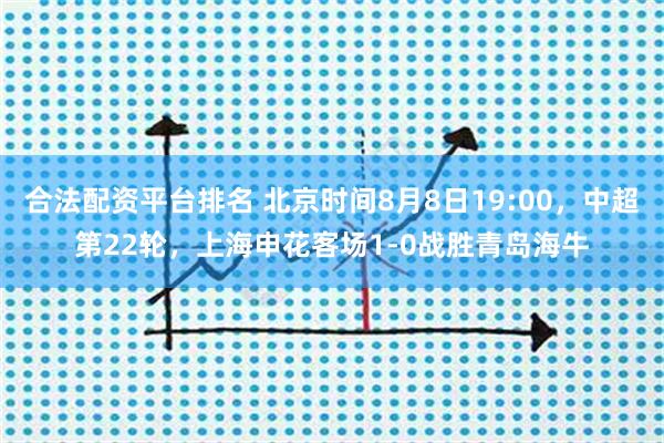 合法配资平台排名 北京时间8月8日19:00，中超第22轮，上海申花客场1-0战胜青岛海牛