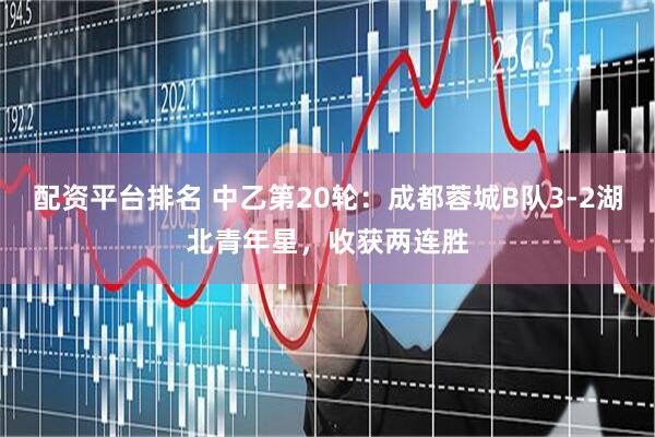配资平台排名 中乙第20轮：成都蓉城B队3-2湖北青年星，收获两连胜
