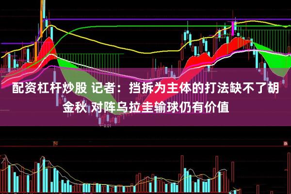 配资杠杆炒股 记者：挡拆为主体的打法缺不了胡金秋 对阵乌拉圭输球仍有价值
