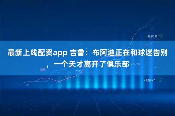 最新上线配资app 吉鲁：布阿迪正在和球迷告别，一个天才离开了俱乐部