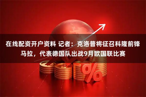在线配资开户资料 记者：克洛普将征召科隆前锋马拉，代表德国队出战9月欧国联比赛