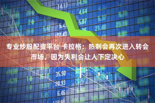 专业炒股配资平台 卡拉格：热刺会再次进入转会市场，因为失利会让人下定决心