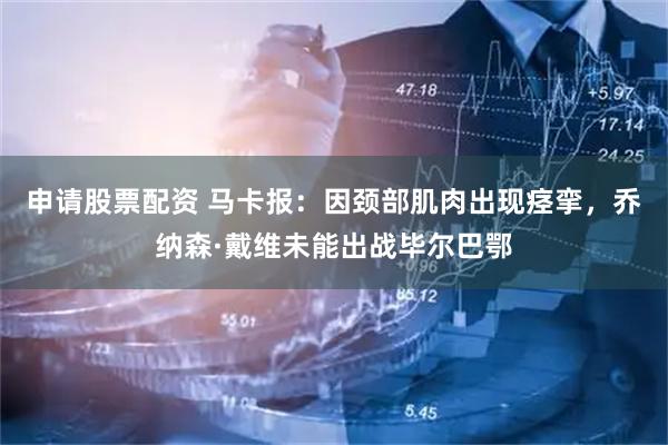 申请股票配资 马卡报：因颈部肌肉出现痉挛，乔纳森·戴维未能出战毕尔巴鄂