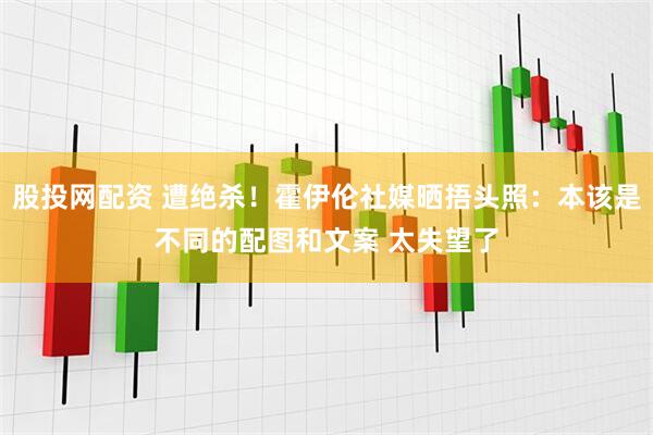 股投网配资 遭绝杀！霍伊伦社媒晒捂头照：本该是不同的配图和文案 太失望了