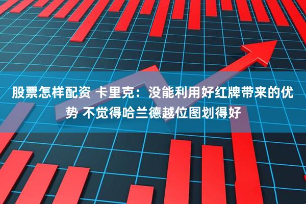 股票怎样配资 卡里克：没能利用好红牌带来的优势 不觉得哈兰德越位图划得好