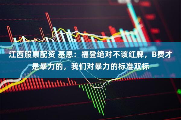 江西股票配资 基恩：福登绝对不该红牌，B费才是暴力的，我们对暴力的标准双标