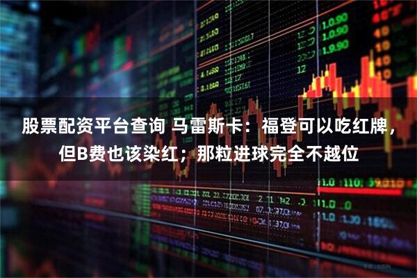 股票配资平台查询 马雷斯卡：福登可以吃红牌，但B费也该染红；那粒进球完全不越位