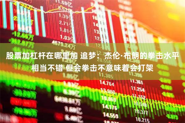 股票加杠杆在哪里加 追梦:杰伦·布朗的拳击水平相当不错 但会拳击不意味着会打架