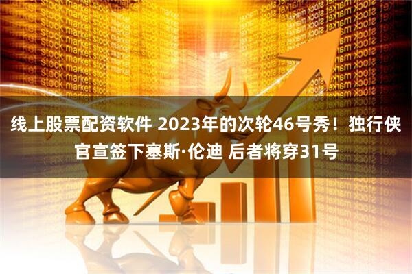 线上股票配资软件 2023年的次轮46号秀！独行侠官宣签下塞斯·伦迪 后者将穿31号