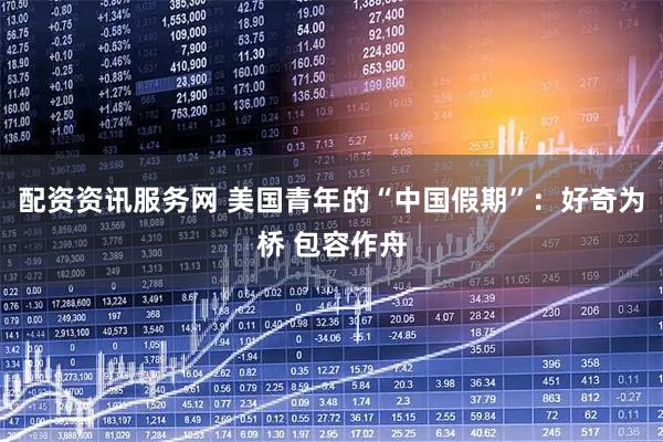 配资资讯服务网 美国青年的“中国假期”：好奇为桥 包容作舟